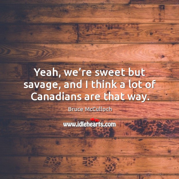Yeah, we’re sweet but savage, and I think a lot of canadians are that way. Image