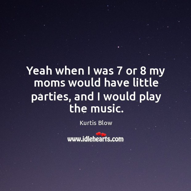 Yeah when I was 7 or 8 my moms would have little parties, and I would play the music. Kurtis Blow Picture Quote