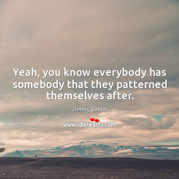 Yeah, you know everybody has somebody that they patterned themselves after. Jimmy Smith Picture Quote