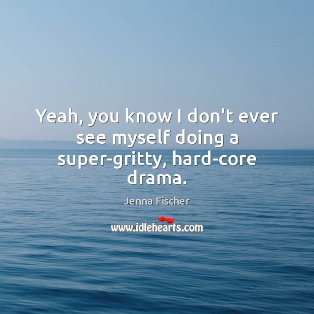 Yeah, you know I don’t ever see myself doing a super-gritty, hard-core drama. Jenna Fischer Picture Quote