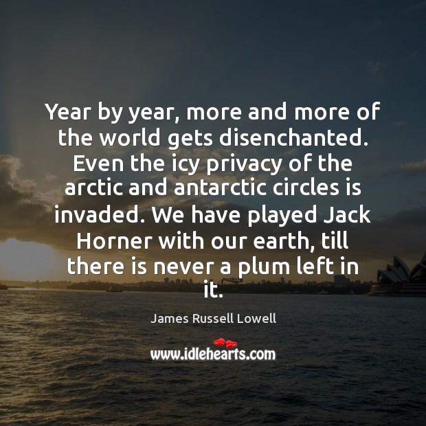 Year by year, more and more of the world gets disenchanted. Even James Russell Lowell Picture Quote