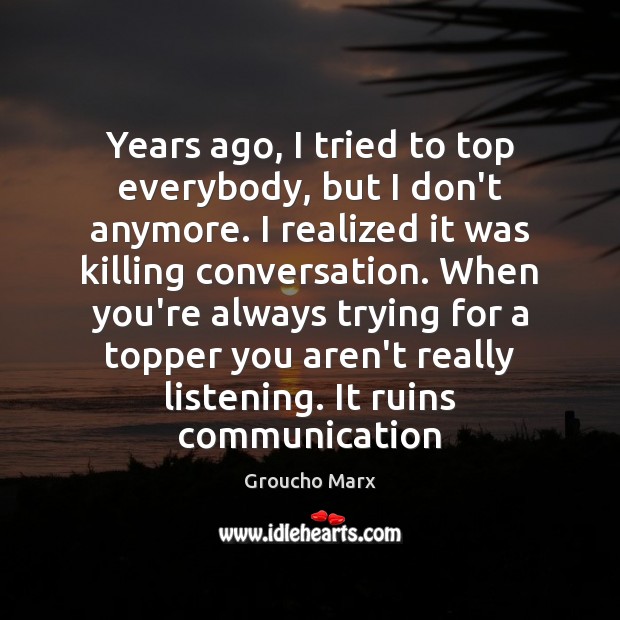 Years ago, I tried to top everybody, but I don’t anymore. I Groucho Marx Picture Quote