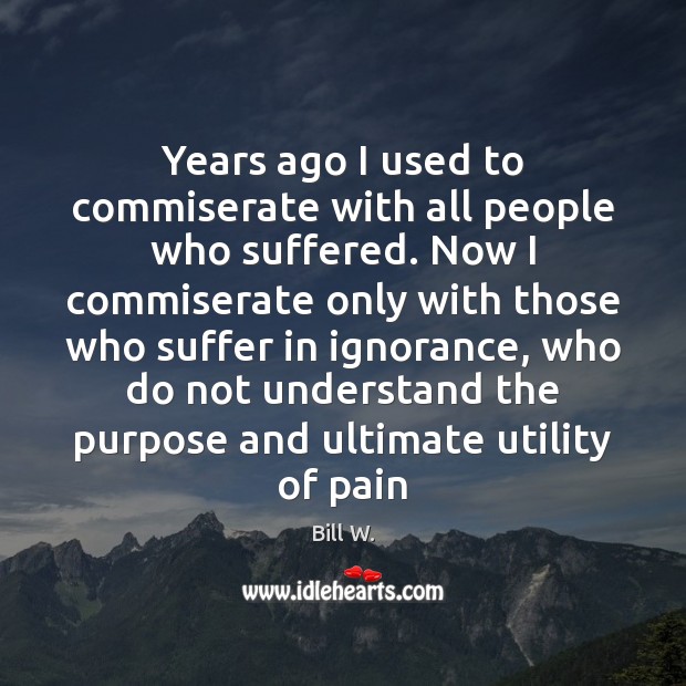 Years ago I used to commiserate with all people who suffered. Now Bill W. Picture Quote