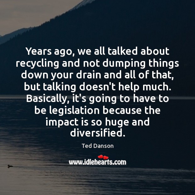 Years ago, we all talked about recycling and not dumping things down Help Quotes Image