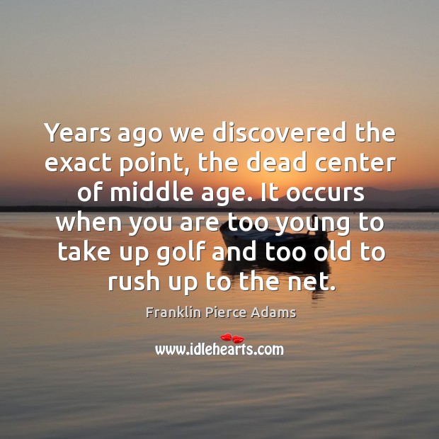 Years ago we discovered the exact point, the dead center of middle age. Franklin Pierce Adams Picture Quote