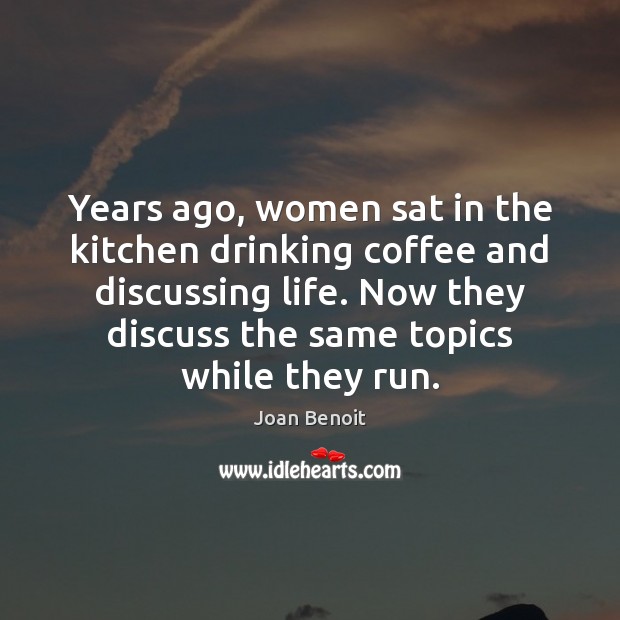 Years ago, women sat in the kitchen drinking coffee and discussing life. Joan Benoit Picture Quote