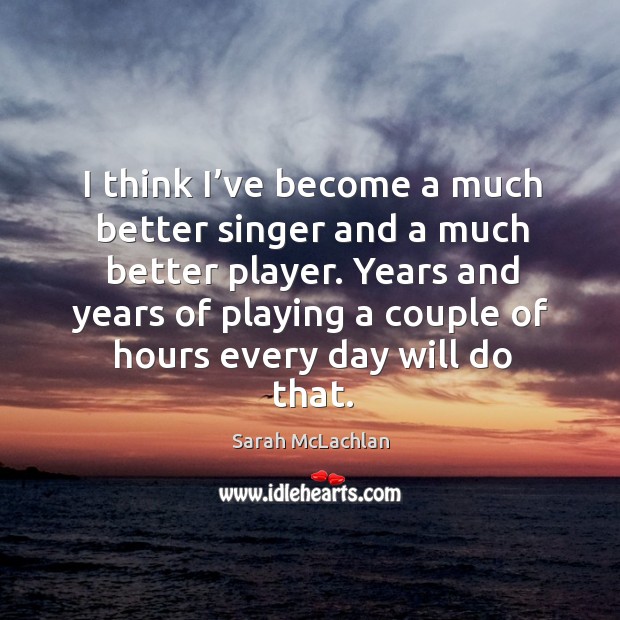 Years and years of playing a couple of hours every day will do that. Sarah McLachlan Picture Quote
