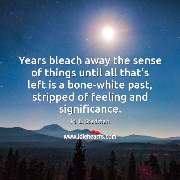 Years bleach away the sense of things until all that’s left is M. L. Stedman Picture Quote