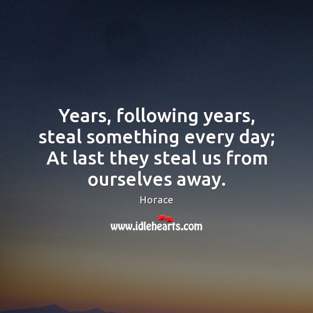 Years, following years, steal something every day; At last they steal us Horace Picture Quote