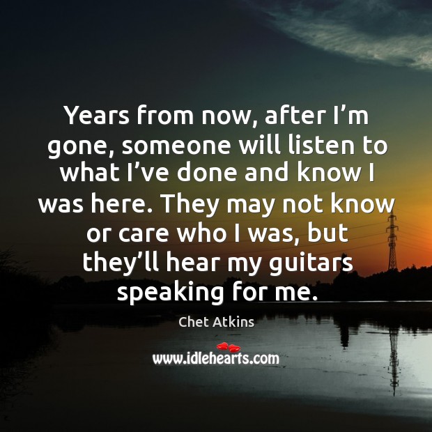 Years from now, after I’m gone, someone will listen to what I’ve done and know I was here. Chet Atkins Picture Quote