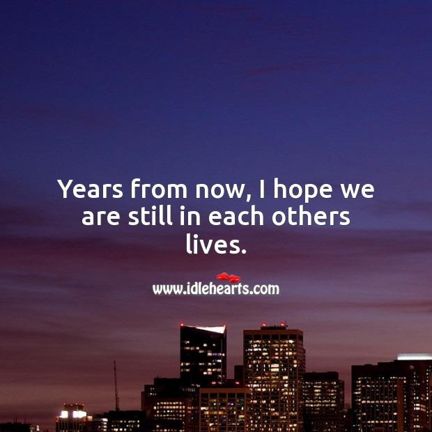 Years from now, I hope we are still in each others lives. Image