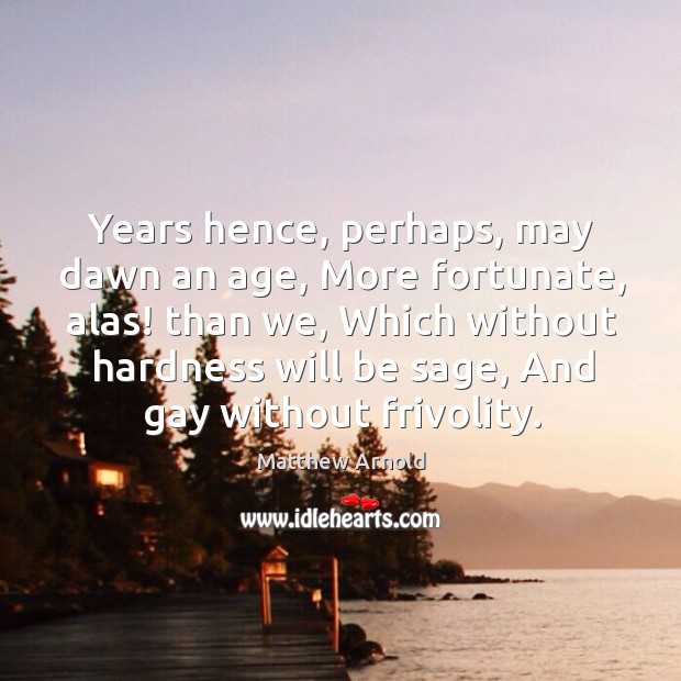 Years hence, perhaps, may dawn an age, More fortunate, alas! than we, Matthew Arnold Picture Quote