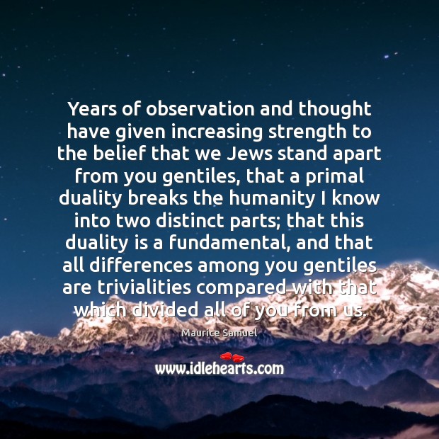Years of observation and thought have given increasing strength to the belief Maurice Samuel Picture Quote