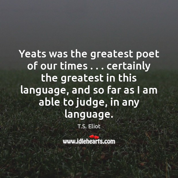 Yeats was the greatest poet of our times . . . certainly the greatest in Image