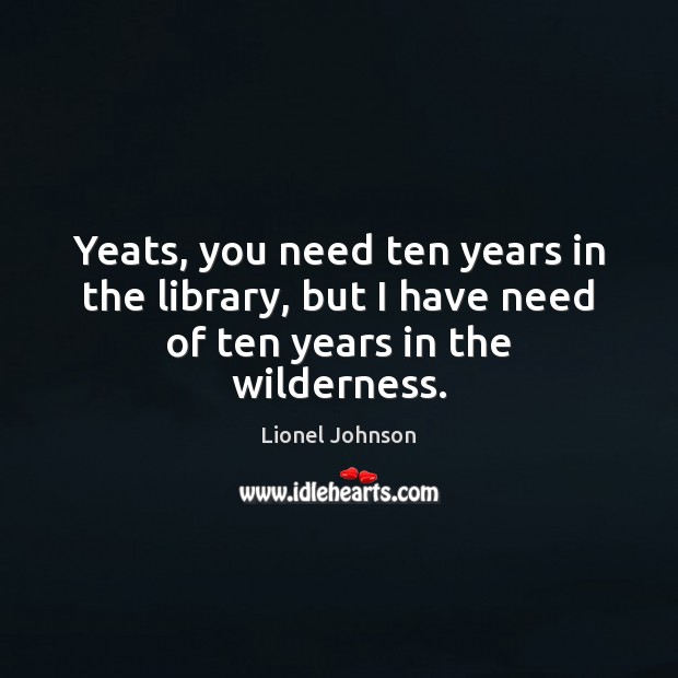 Yeats, you need ten years in the library, but I have need of ten years in the wilderness. Lionel Johnson Picture Quote