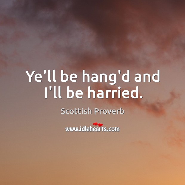 Ye’ll be hang’d and I’ll be harried. Image