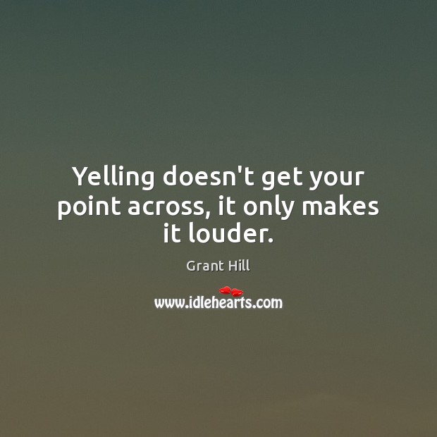 Yelling doesn’t get your point across, it only makes it louder. Grant Hill Picture Quote