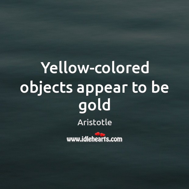 Yellow-colored objects appear to be gold Aristotle Picture Quote
