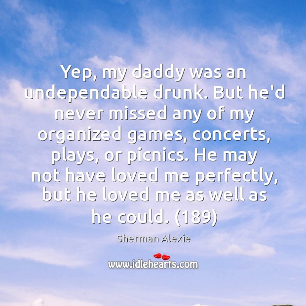 Yep, my daddy was an undependable drunk. But he’d never missed any Sherman Alexie Picture Quote