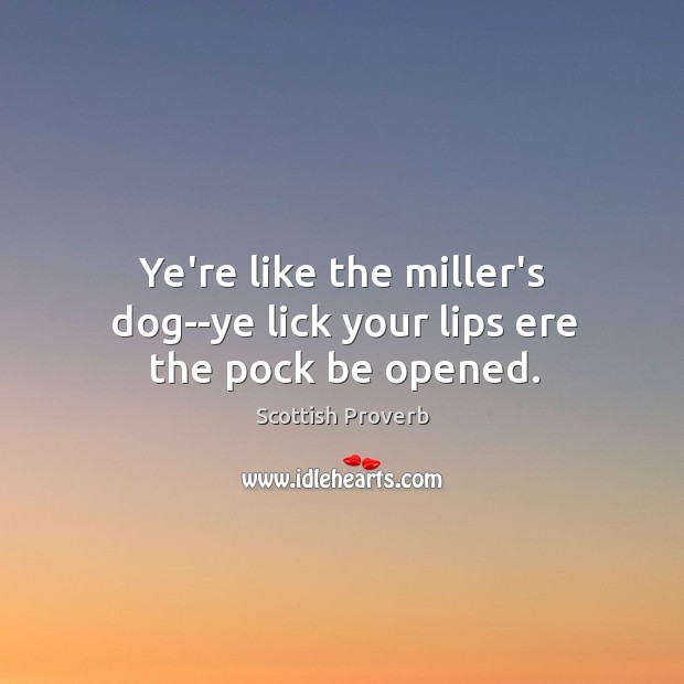 Ye’re like the miller’s dog–ye lick your lips ere the pock be opened. Image