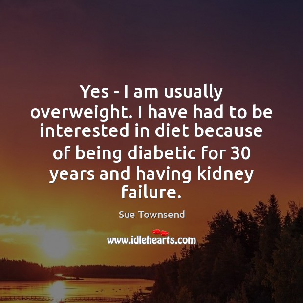 Yes – I am usually overweight. I have had to be interested Sue Townsend Picture Quote