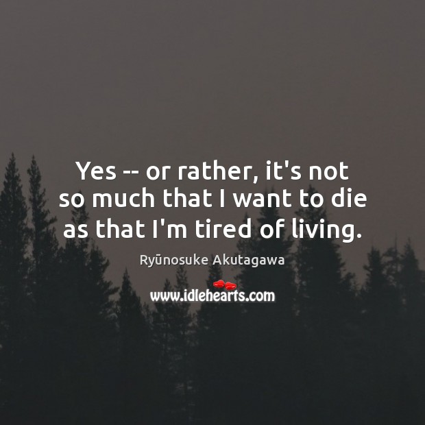 Yes — or rather, it’s not so much that I want to die as that I’m tired of living. Ryūnosuke Akutagawa Picture Quote