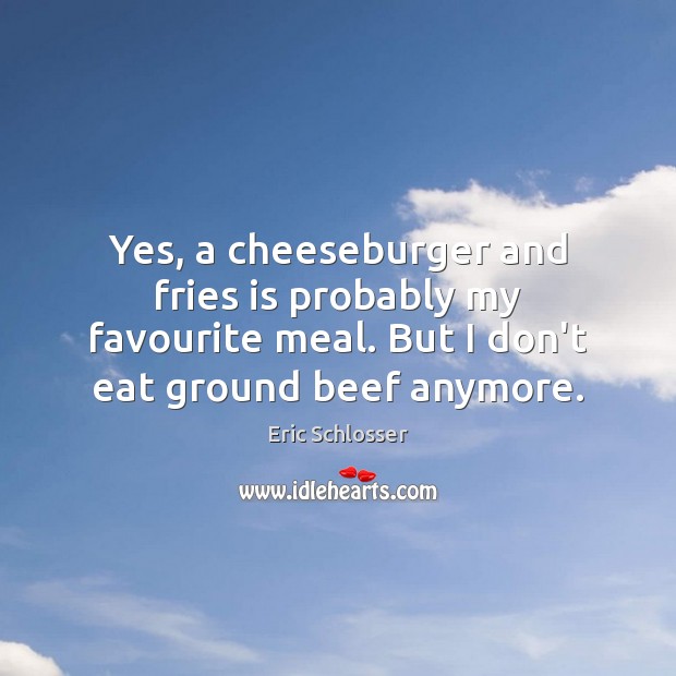 Yes, a cheeseburger and fries is probably my favourite meal. But I Eric Schlosser Picture Quote
