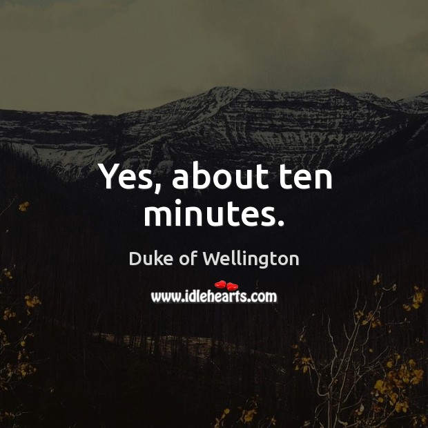 Yes, about ten minutes. Duke of Wellington Picture Quote