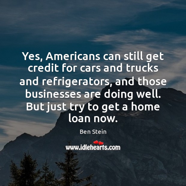 Yes, Americans can still get credit for cars and trucks and refrigerators, Ben Stein Picture Quote
