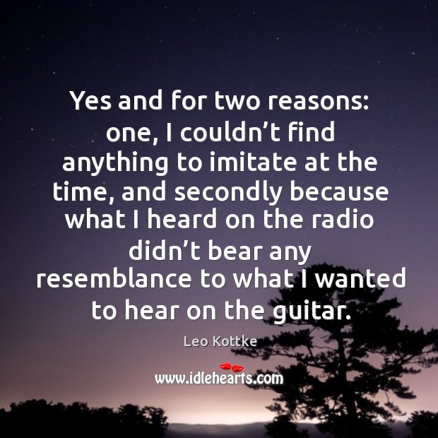 Yes and for two reasons: one, I couldn’t find anything to imitate at the time Leo Kottke Picture Quote