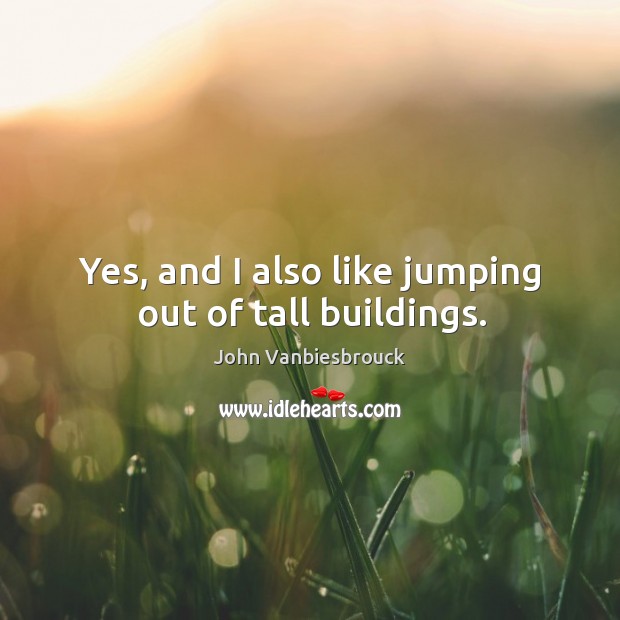 Yes, and I also like jumping out of tall buildings. John Vanbiesbrouck Picture Quote