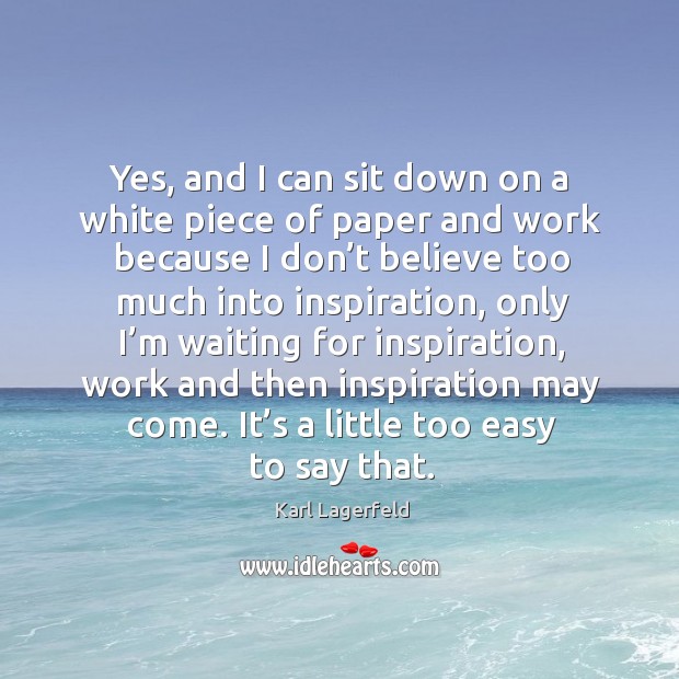 Yes, and I can sit down on a white piece of paper and work because I don’t believe too Image