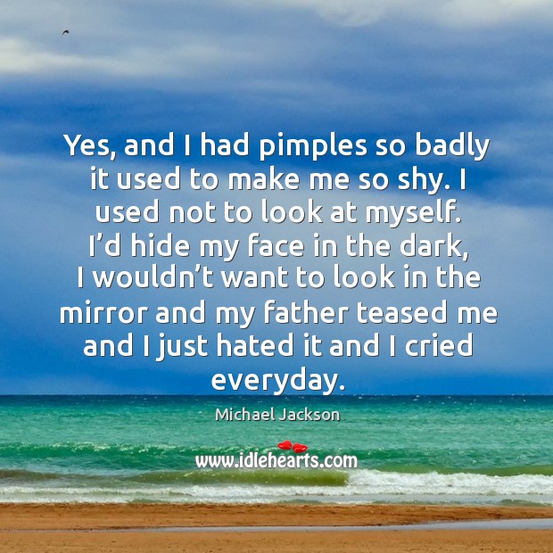 Yes, and I had pimples so badly it used to make me so shy. Michael Jackson Picture Quote