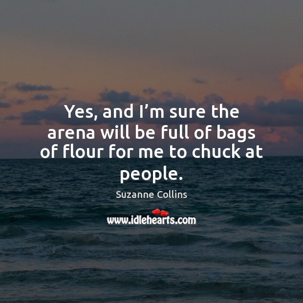 Yes, and I’m sure the arena will be full of bags of flour for me to chuck at people. Suzanne Collins Picture Quote