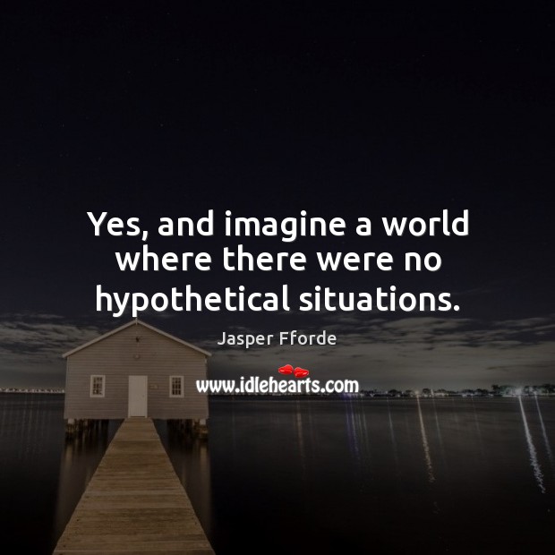 Yes, and imagine a world where there were no hypothetical situations. Jasper Fforde Picture Quote