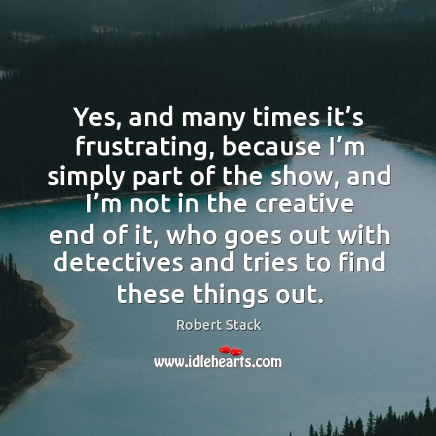 Yes, and many times it’s frustrating, because I’m simply part of the show Robert Stack Picture Quote