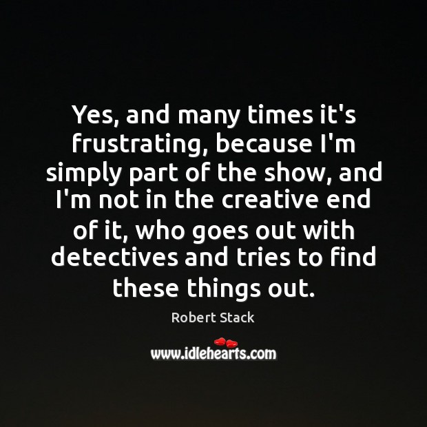 Yes, and many times it’s frustrating, because I’m simply part of the Robert Stack Picture Quote