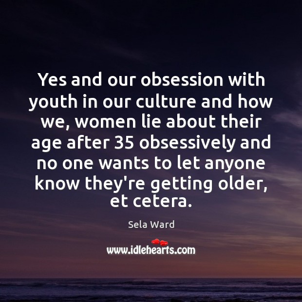 Yes and our obsession with youth in our culture and how we, Sela Ward Picture Quote