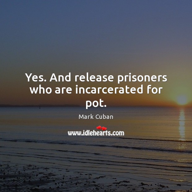 Yes. And release prisoners who are incarcerated for pot. Mark Cuban Picture Quote