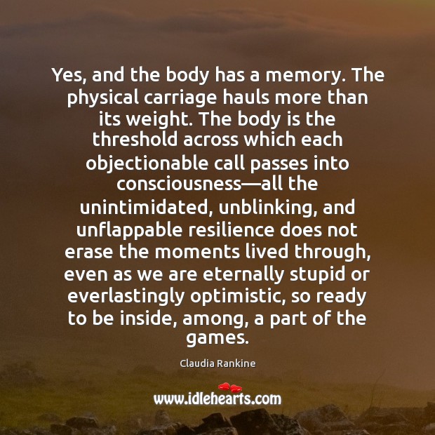 Yes, and the body has a memory. The physical carriage hauls more Claudia Rankine Picture Quote
