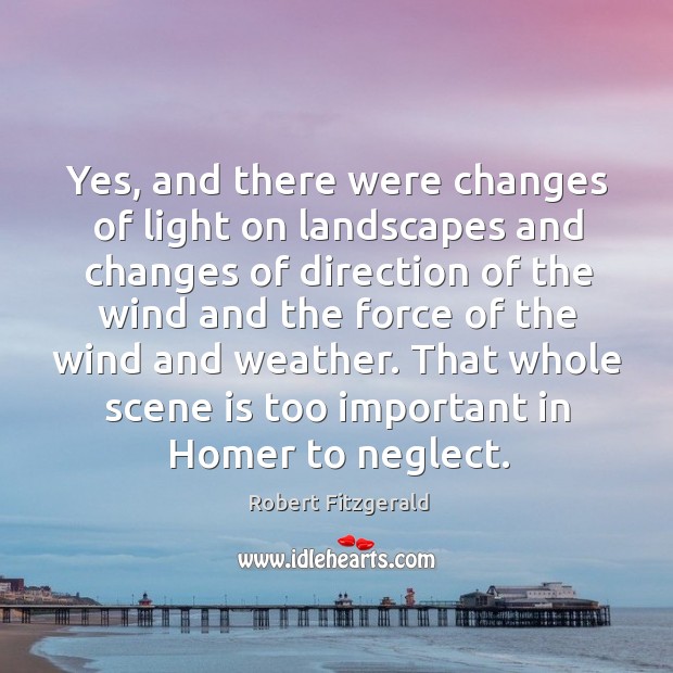 Yes, and there were changes of light on landscapes and changes of direction of the wind and Robert Fitzgerald Picture Quote