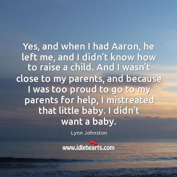 Yes, and when I had aaron, he left me, and I didn’t know how to raise a child. Lynn Johnston Picture Quote