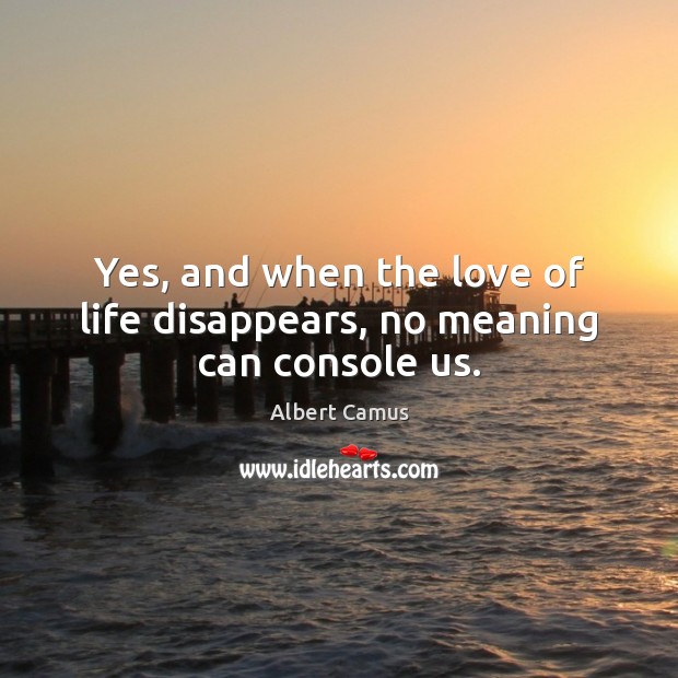 Yes, and when the love of life disappears, no meaning can console us. Image