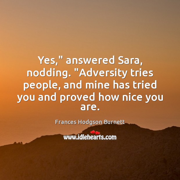 Yes,” answered Sara, nodding. “Adversity tries people, and mine has tried you Frances Hodgson Burnett Picture Quote