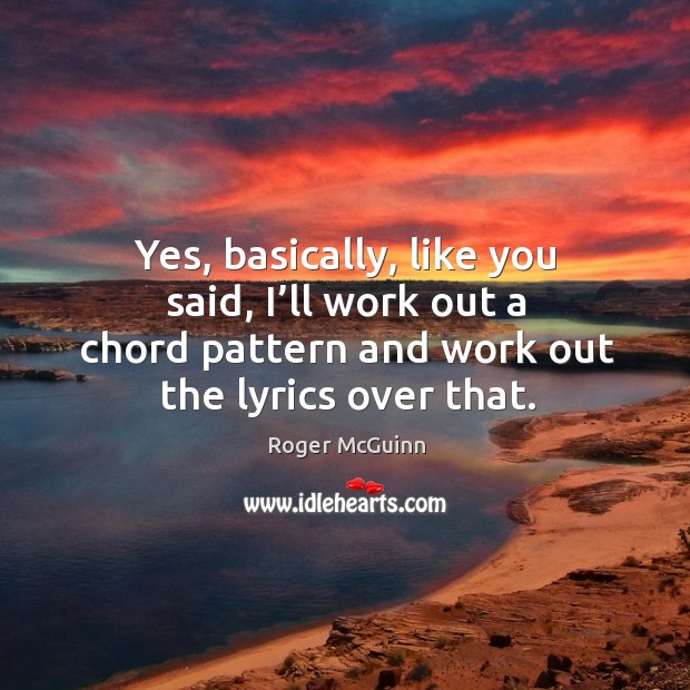 Yes, basically, like you said, I’ll work out a chord pattern and work out the lyrics over that. Image