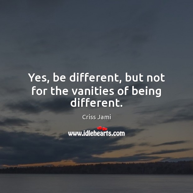 Yes, be different, but not for the vanities of being different. Criss Jami Picture Quote
