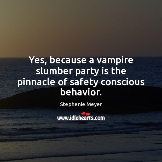 Yes, because a vampire slumber party is the pinnacle of safety conscious behavior. Image