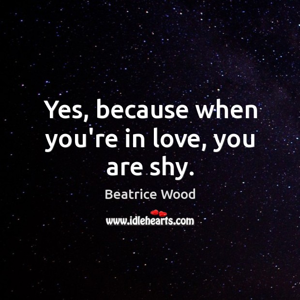 Yes, because when you’re in love, you are shy. Beatrice Wood Picture Quote