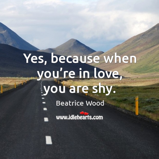 Yes, because when you’re in love, you are shy. Beatrice Wood Picture Quote