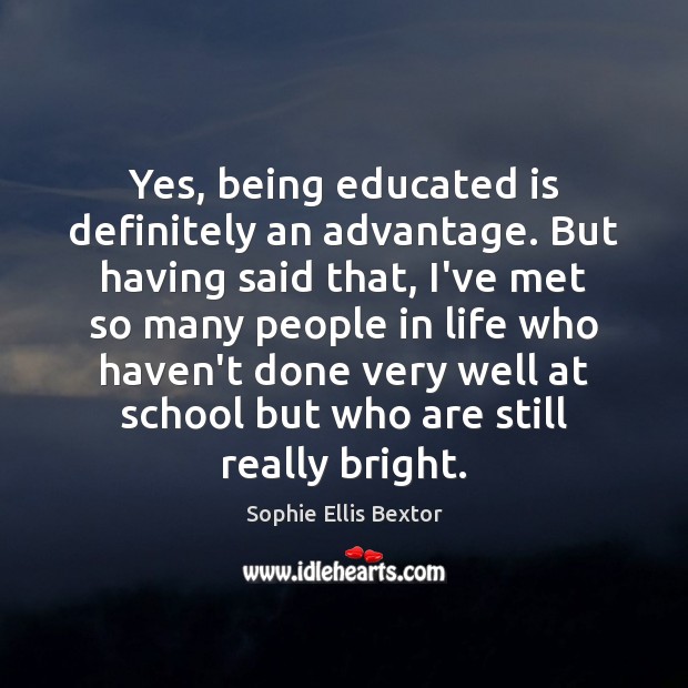 Yes, being educated is definitely an advantage. But having said that, I’ve Sophie Ellis Bextor Picture Quote